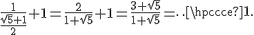 4$\frac{1}{\frac{\sqrt5+1}{2}}+1=\frac{2}{1+\sqrt5}+1=\frac{3+\sqrt5}{1+\sqrt5}=\cdots